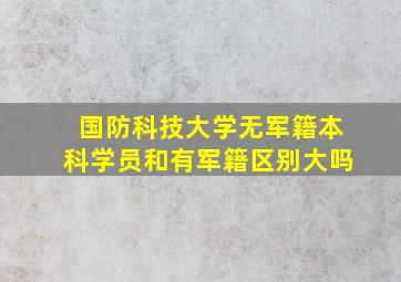 国防科技大学无军籍本科学员和有军籍区别大吗