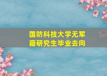 国防科技大学无军籍研究生毕业去向