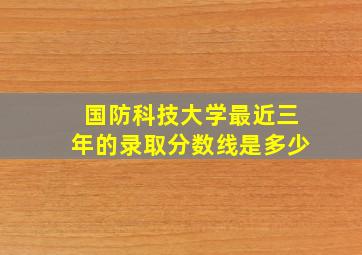 国防科技大学最近三年的录取分数线是多少