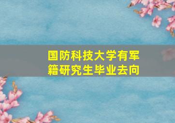 国防科技大学有军籍研究生毕业去向