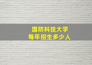 国防科技大学每年招生多少人