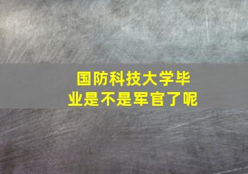 国防科技大学毕业是不是军官了呢