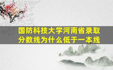 国防科技大学河南省录取分数线为什么低于一本线