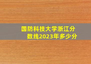 国防科技大学浙江分数线2023年多少分