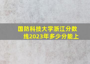 国防科技大学浙江分数线2023年多少分能上