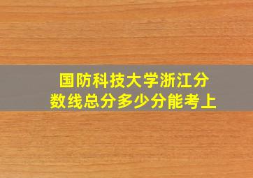 国防科技大学浙江分数线总分多少分能考上