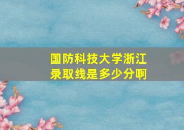 国防科技大学浙江录取线是多少分啊