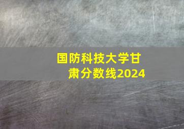 国防科技大学甘肃分数线2024