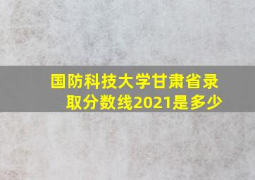 国防科技大学甘肃省录取分数线2021是多少