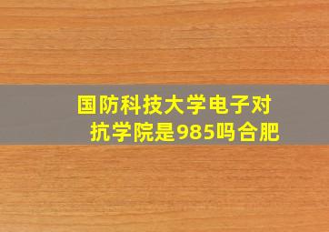 国防科技大学电子对抗学院是985吗合肥