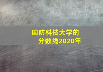 国防科技大学的分数线2020年