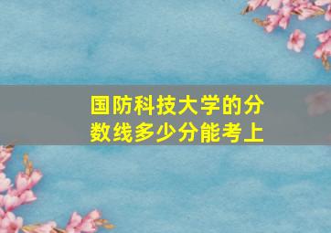 国防科技大学的分数线多少分能考上