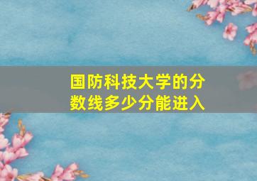 国防科技大学的分数线多少分能进入