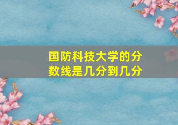 国防科技大学的分数线是几分到几分