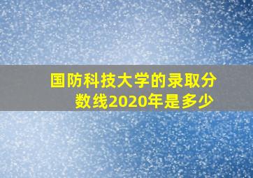 国防科技大学的录取分数线2020年是多少