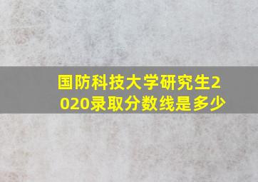 国防科技大学研究生2020录取分数线是多少