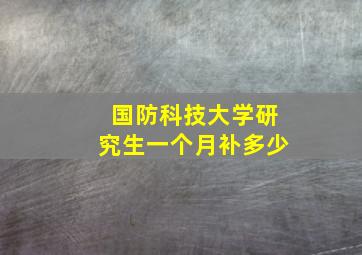 国防科技大学研究生一个月补多少