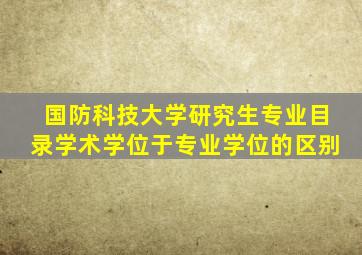 国防科技大学研究生专业目录学术学位于专业学位的区别