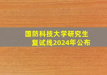 国防科技大学研究生复试线2024年公布