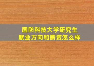 国防科技大学研究生就业方向和薪资怎么样