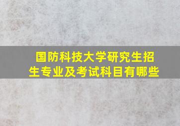 国防科技大学研究生招生专业及考试科目有哪些