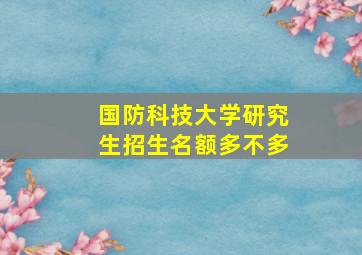 国防科技大学研究生招生名额多不多