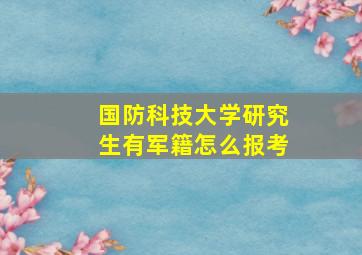 国防科技大学研究生有军籍怎么报考