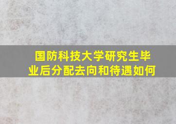 国防科技大学研究生毕业后分配去向和待遇如何