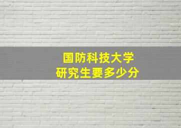 国防科技大学研究生要多少分