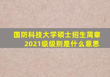 国防科技大学硕士招生简章2021级级别是什么意思