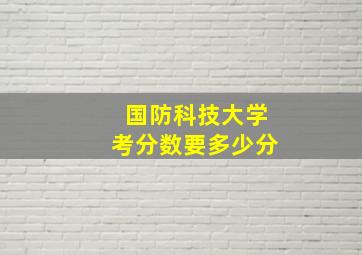 国防科技大学考分数要多少分