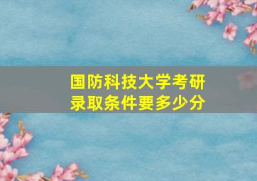 国防科技大学考研录取条件要多少分