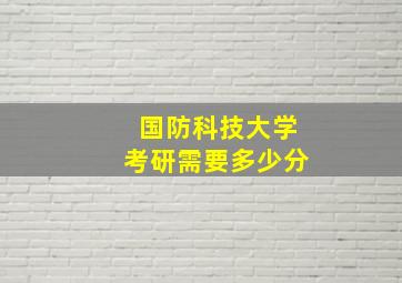 国防科技大学考研需要多少分