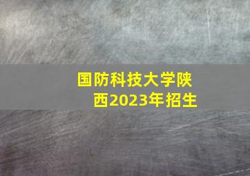 国防科技大学陕西2023年招生