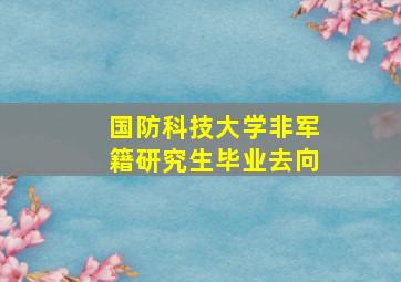 国防科技大学非军籍研究生毕业去向