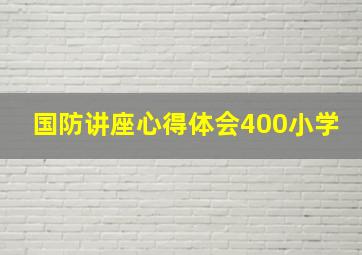 国防讲座心得体会400小学