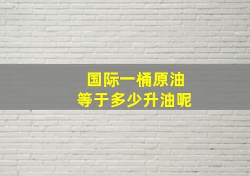 国际一桶原油等于多少升油呢