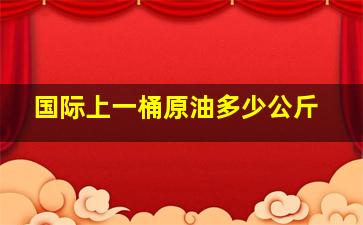 国际上一桶原油多少公斤