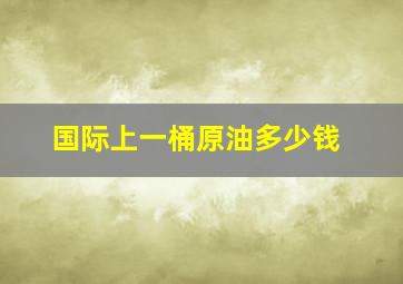 国际上一桶原油多少钱