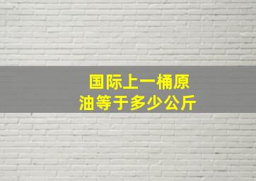 国际上一桶原油等于多少公斤