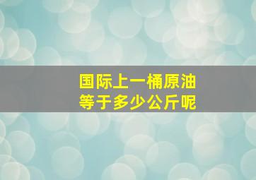 国际上一桶原油等于多少公斤呢