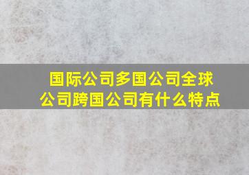 国际公司多国公司全球公司跨国公司有什么特点