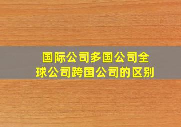 国际公司多国公司全球公司跨国公司的区别