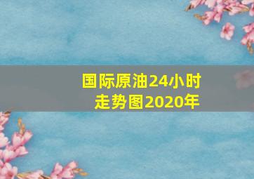 国际原油24小时走势图2020年