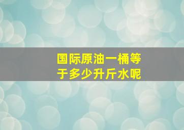 国际原油一桶等于多少升斤水呢