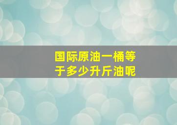 国际原油一桶等于多少升斤油呢