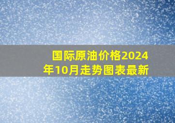 国际原油价格2024年10月走势图表最新