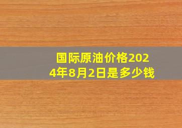 国际原油价格2024年8月2日是多少钱