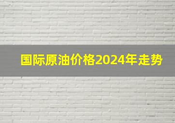 国际原油价格2024年走势