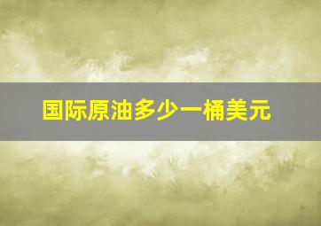 国际原油多少一桶美元